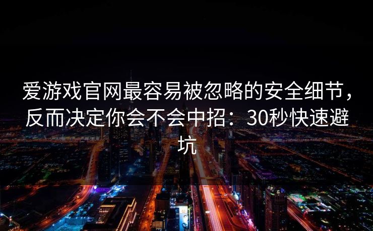爱游戏官网最容易被忽略的安全细节，反而决定你会不会中招：30秒快速避坑
