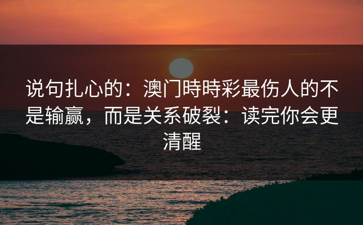 说句扎心的：澳门時時彩最伤人的不是输赢，而是关系破裂：读完你会更清醒