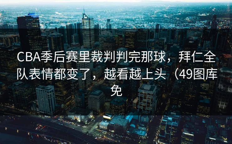 CBA季后赛里裁判判完那球，拜仁全队表情都变了，越看越上头（49图库免