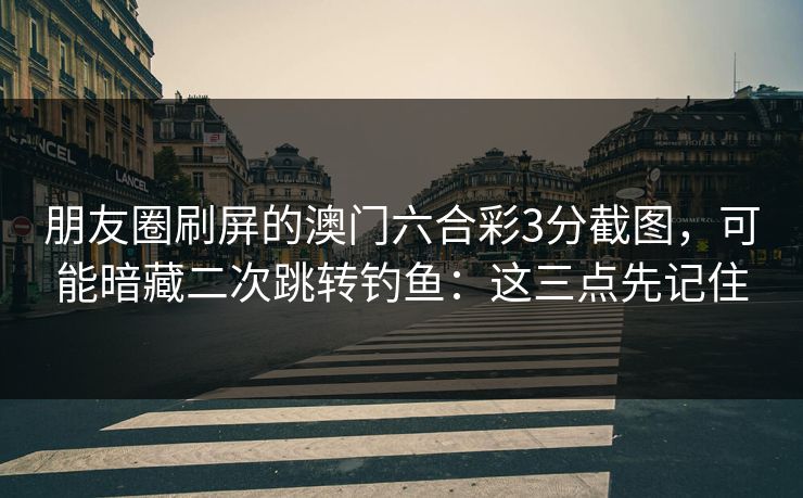 朋友圈刷屏的澳门六合彩3分截图，可能暗藏二次跳转钓鱼：这三点先记住