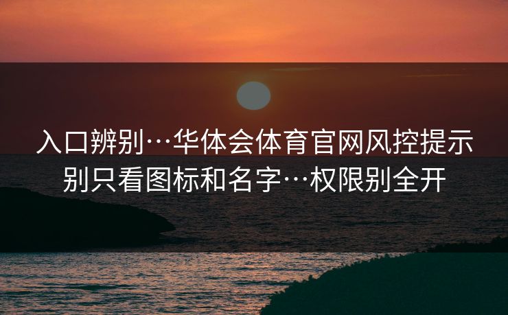 入口辨别…华体会体育官网风控提示别只看图标和名字…权限别全开
