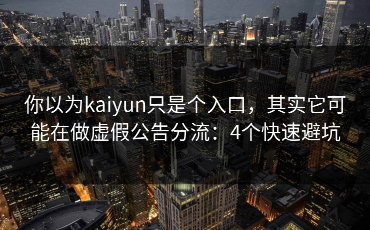 你以为kaiyun只是个入口，其实它可能在做虚假公告分流：4个快速避坑