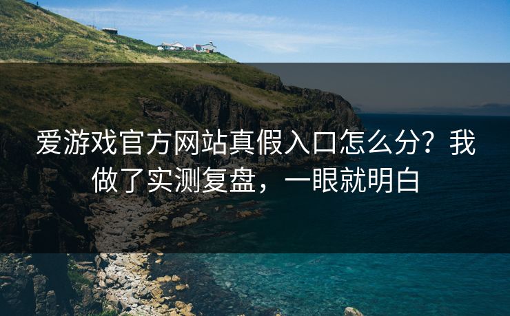 爱游戏官方网站真假入口怎么分？我做了实测复盘，一眼就明白