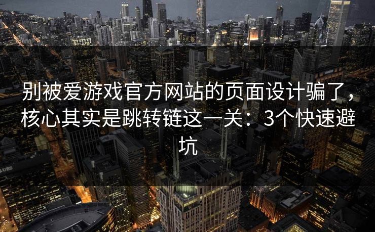 别被爱游戏官方网站的页面设计骗了，核心其实是跳转链这一关：3个快速避坑