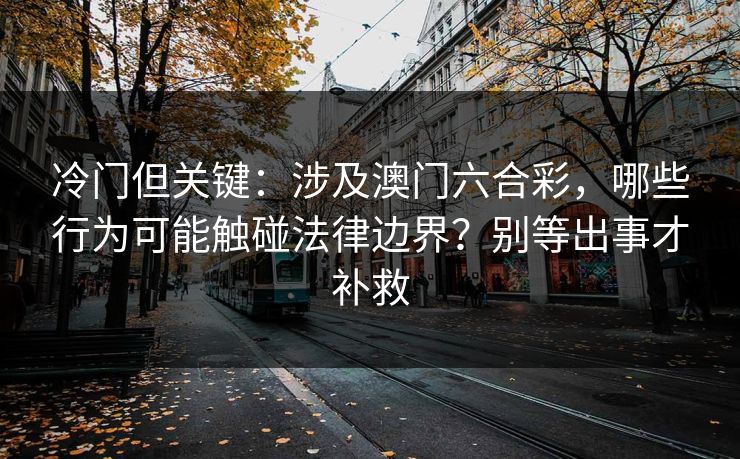 冷门但关键：涉及澳门六合彩，哪些行为可能触碰法律边界？别等出事才补救