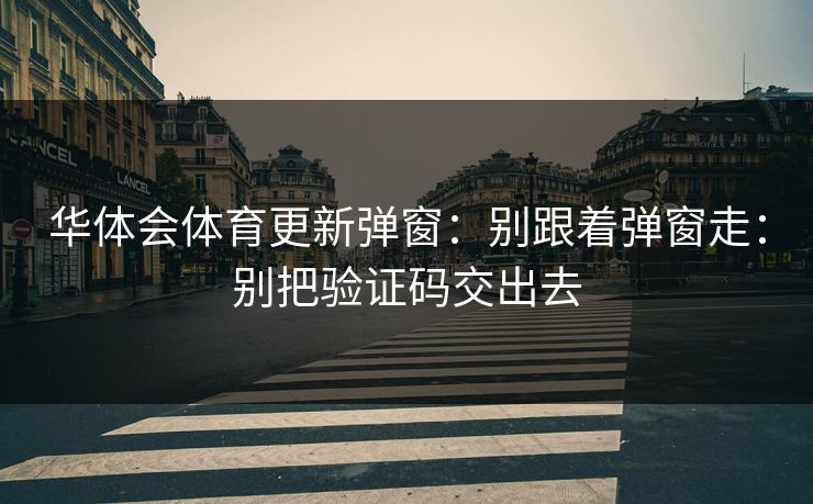 华体会体育更新弹窗：别跟着弹窗走：别把验证码交出去