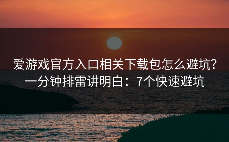 爱游戏官方入口相关下载包怎么避坑？一分钟排雷讲明白：7个快速避坑