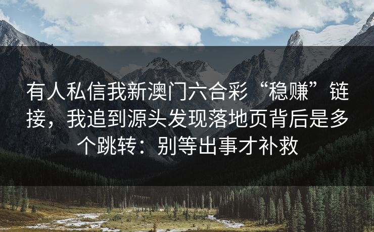 有人私信我新澳门六合彩“稳赚”链接，我追到源头发现落地页背后是多个跳转：别等出事才补救