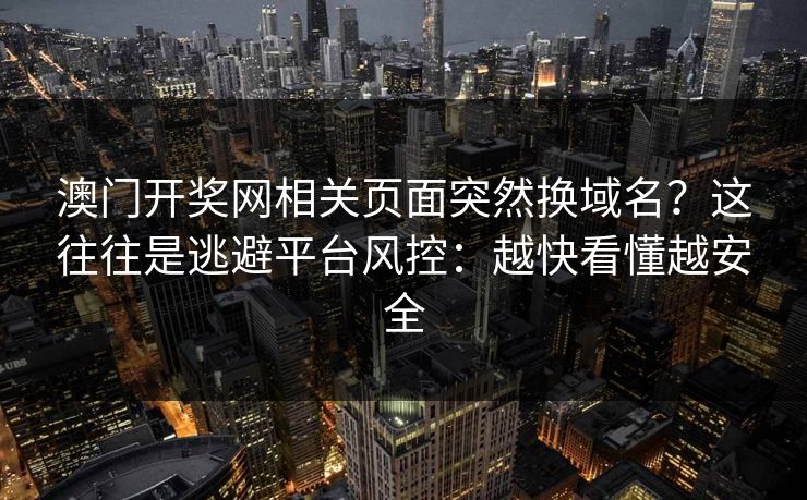 澳门开奖网相关页面突然换域名？这往往是逃避平台风控：越快看懂越安全