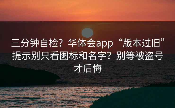 三分钟自检？华体会app“版本过旧”提示别只看图标和名字？别等被盗号才后悔