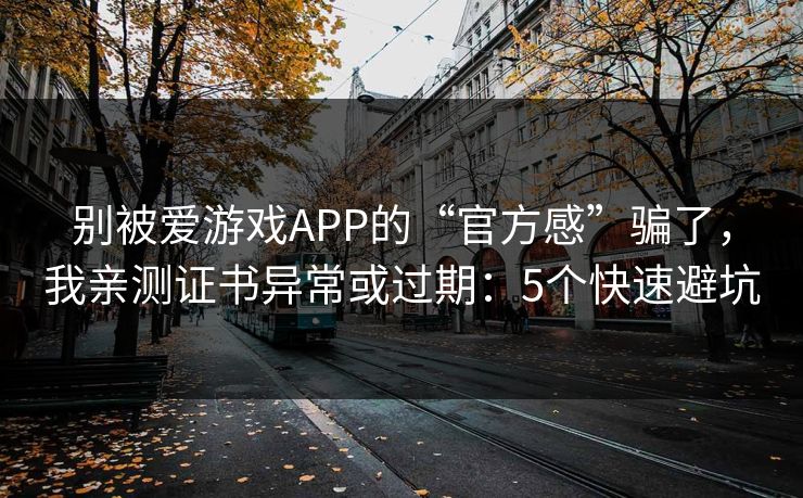 别被爱游戏APP的“官方感”骗了，我亲测证书异常或过期：5个快速避坑