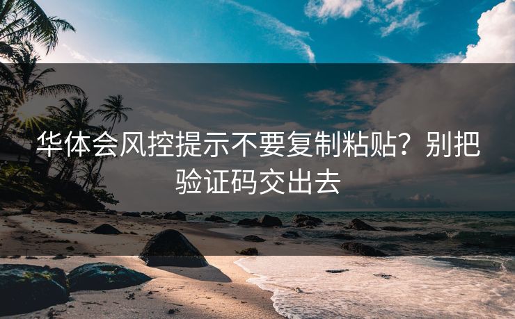 华体会风控提示不要复制粘贴？别把验证码交出去