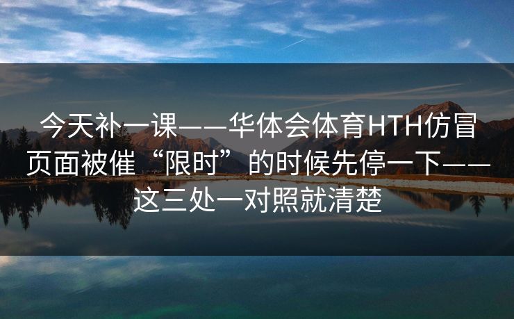 今天补一课——华体会体育HTH仿冒页面被催“限时”的时候先停一下——这三处一对照就清楚