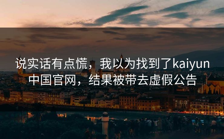 说实话有点慌，我以为找到了kaiyun中国官网，结果被带去虚假公告