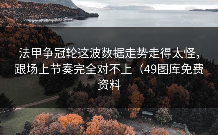 法甲争冠轮这波数据走势走得太怪，跟场上节奏完全对不上（49图库免费资料