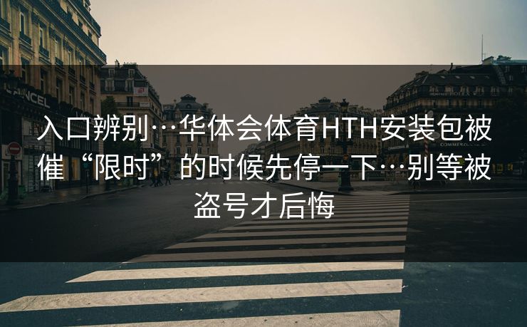 入口辨别…华体会体育HTH安装包被催“限时”的时候先停一下…别等被盗号才后悔