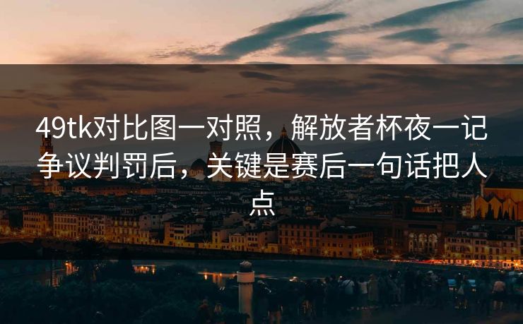 49tk对比图一对照，解放者杯夜一记争议判罚后，关键是赛后一句话把人点